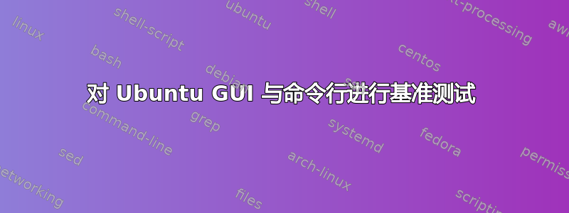 对 Ubuntu GUI 与命令行进行基准测试