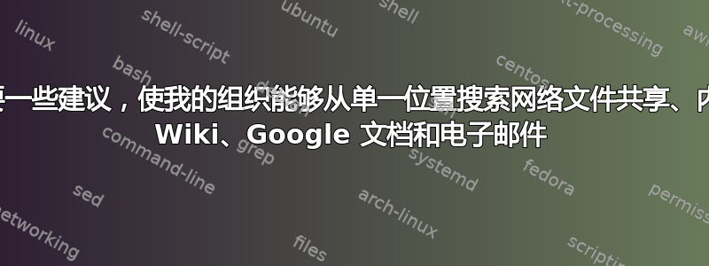 需要一些建议，使我的组织能够从单一位置搜索网络文件共享、内部 Wiki、Google 文档和电子邮件