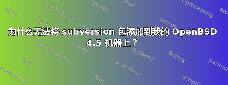 为什么无法将 subversion 包添加到我的 OpenBSD 4.5 机器上？