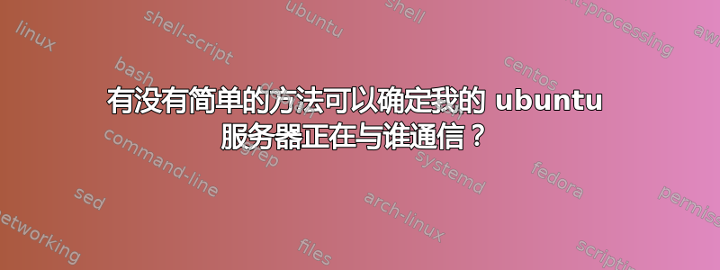 有没有简单的方法可以确定我的 ubuntu 服务器正在与谁通信？