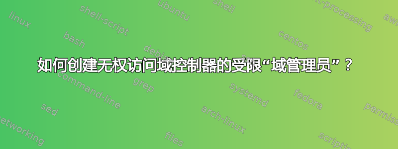 如何创建无权访问域控制器的受限“域管理员”？