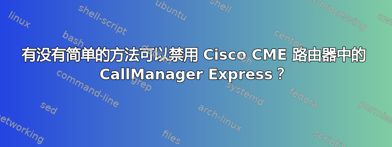 有没有简单的方法可以禁用 Cisco CME 路由器中的 CallManager Express？