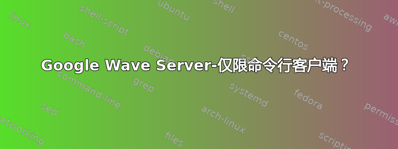 Google Wave Server-仅限命令行客户端？