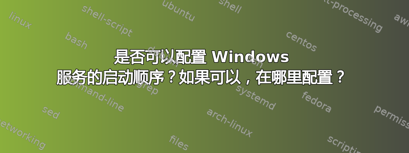 是否可以配置 Windows 服务的启动顺序？如果可以，在哪里配置？