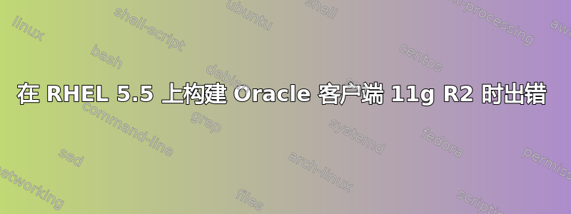 在 RHEL 5.5 上构建 Oracle 客户端 11g R2 时出错