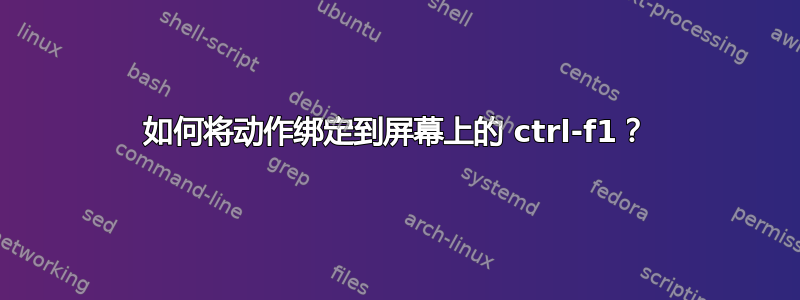 如何将动作绑定到屏幕上的 ctrl-f1？