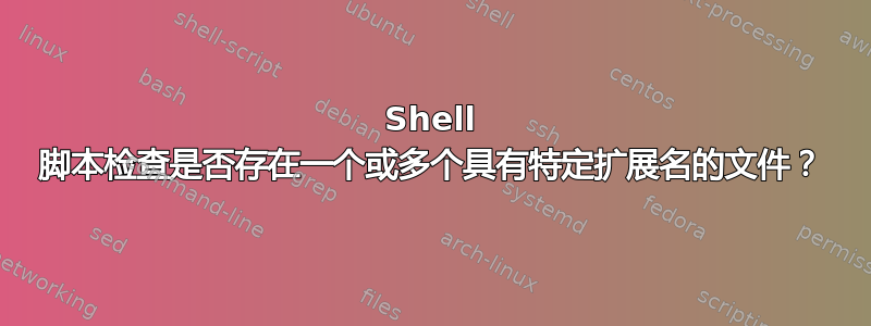 Shell 脚本检查是否存在一个或多个具有特定扩展名的文件？