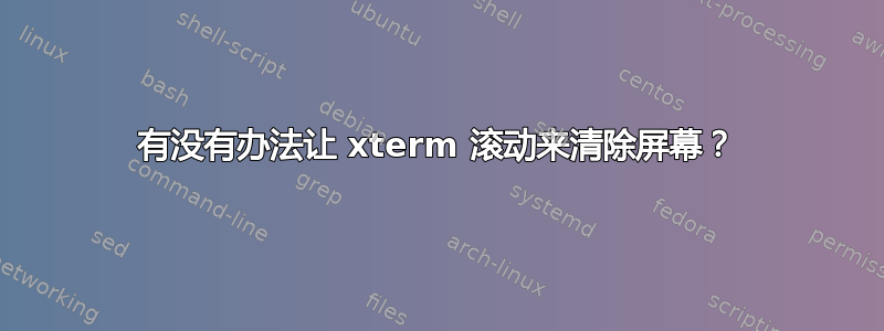 有没有办法让 xterm 滚动来清除屏幕？