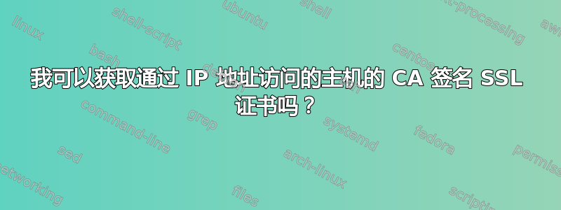 我可以获取通过 IP 地址访问的主机的 CA 签名 SSL 证书吗？