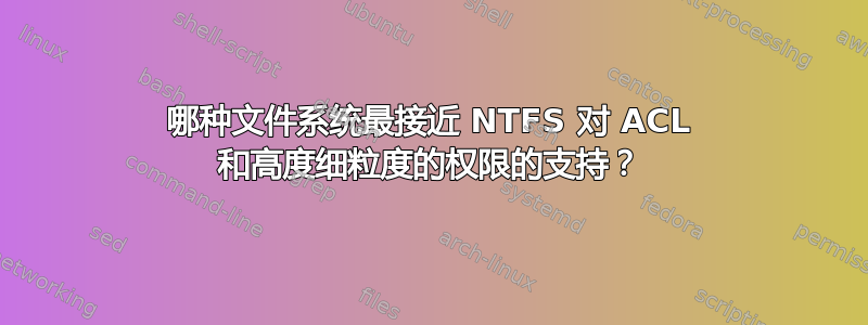 哪种文件系统最接近 NTFS 对 ACL 和高度细粒度的权限的支持？