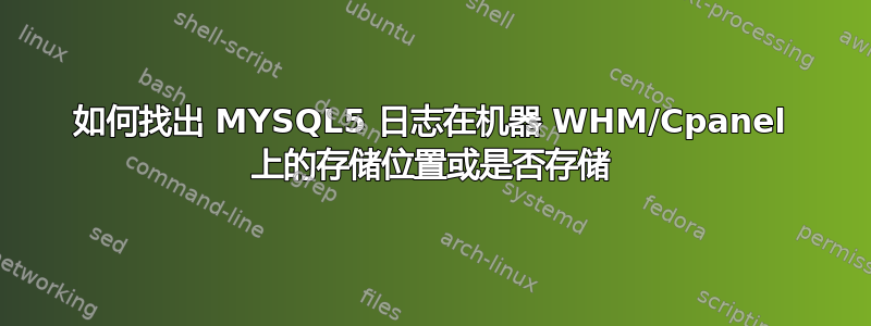 如何找出 MYSQL5 日志在机器 WHM/Cpanel 上的存储位置或是否存储