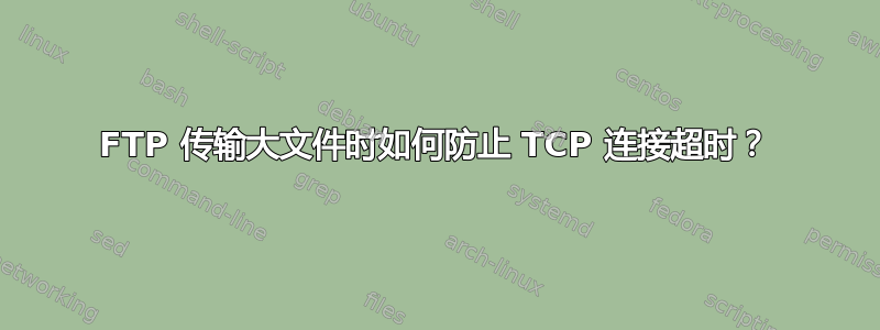 FTP 传输大文件时如何防止 TCP 连接超时？