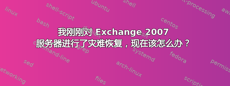 我刚刚对 Exchange 2007 服务器进行了灾难恢复，现在该怎么办？