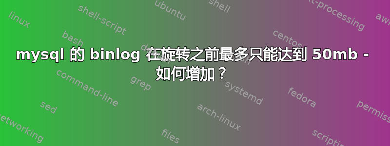 mysql 的 binlog 在旋转之前最多只能达到 50mb - 如何增加？