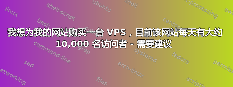 我想为我的网站购买一台 VPS，目前该网站每天有大约 10,000 名访问者 - 需要建议 