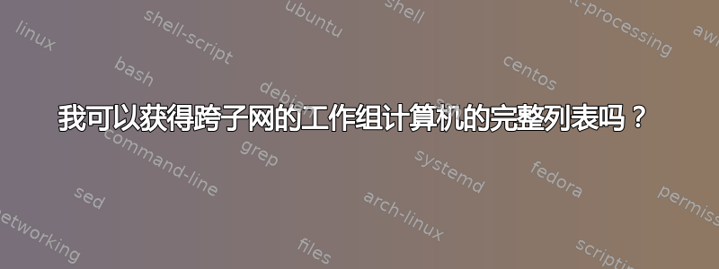 我可以获得跨子网的工作组计算机的完整列表吗？