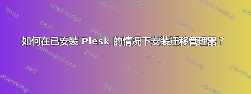 如何在已安装 Plesk 的情况下安装迁移管理器？