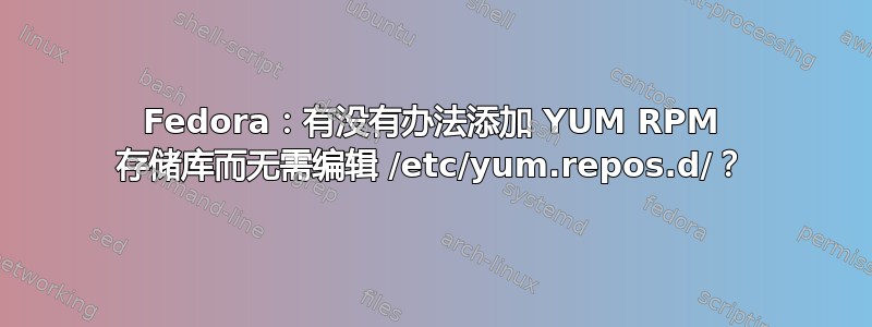 Fedora：有没有办法添加 YUM RPM 存储库而无需编辑 /etc/yum.repos.d/？