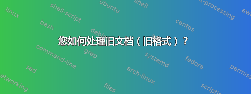 您如何处理旧文档（旧格式）？