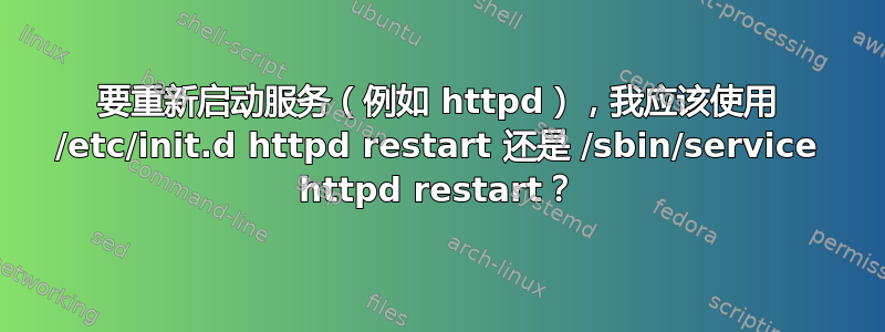 要重新启动服务（例如 httpd），我应该使用 /etc/init.d httpd restart 还是 /sbin/service httpd restart？