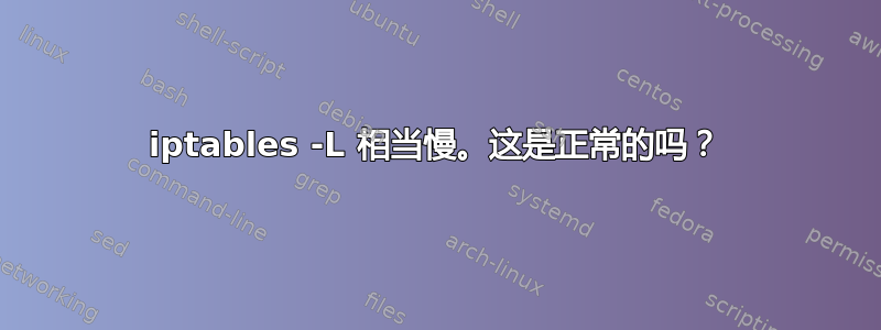 iptables -L 相当慢。这是正常的吗？