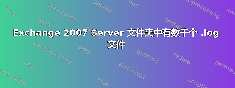 Exchange 2007 Server 文件夹中有数千个 .log 文件