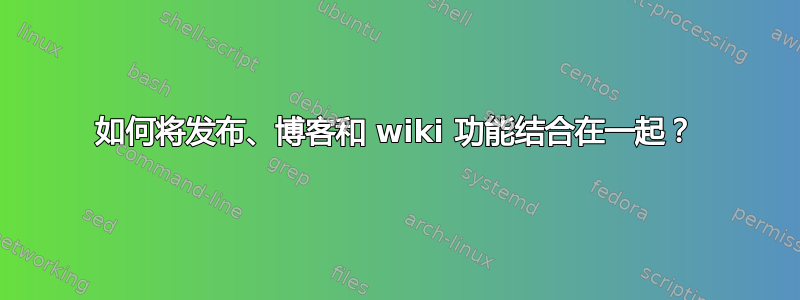 如何将发布、博客和 wiki 功能结合在一起？