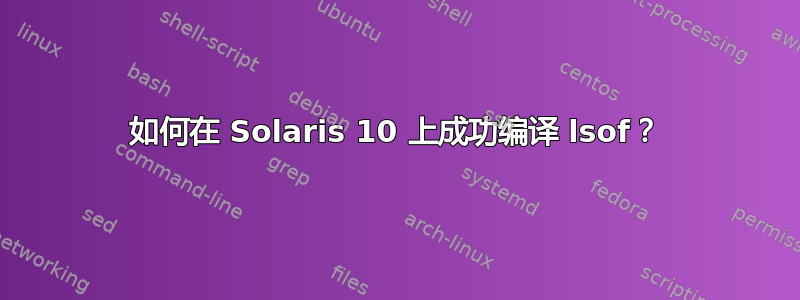 如何在 Solaris 10 上成功编译 lsof？