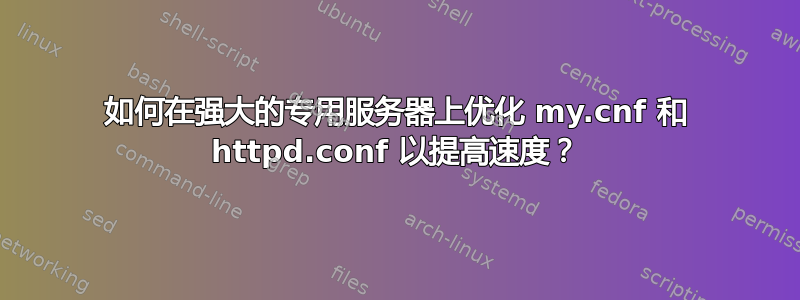 如何在强大的专用服务器上优化 my.cnf 和 httpd.conf 以提高速度？