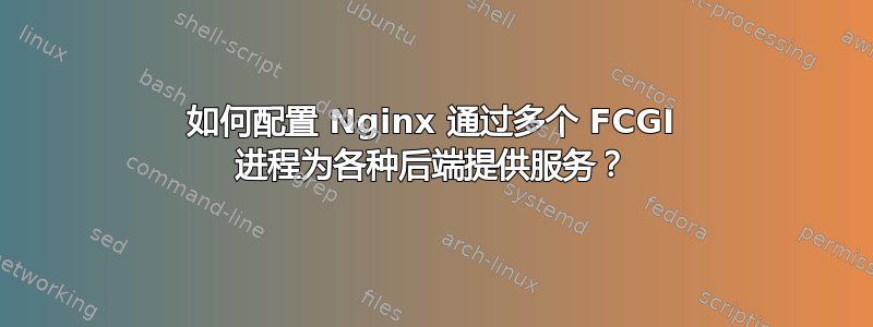 如何配置 Nginx 通过多个 FCGI 进程为各种后端提供服务？