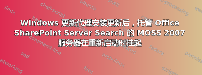 Windows 更新代理安装更新后，托管 Office SharePoint Server Search 的 MOSS 2007 服务器在重新启动时挂起