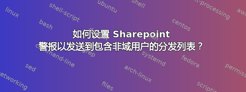 如何设置 Sharepoint 警报以发送到包含非域用户的分发列表？