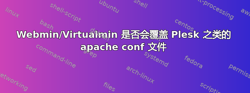 Webmin/Virtualmin 是否会覆盖 Plesk 之类的 apache conf 文件