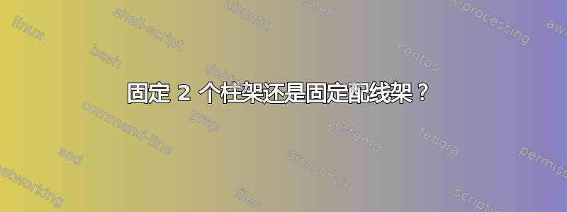 固定 2 个柱架还是固定配线架？