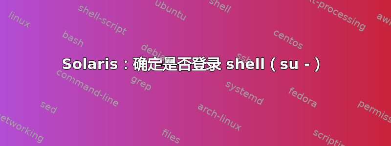 Solaris：确定是否登录 shell（su -）