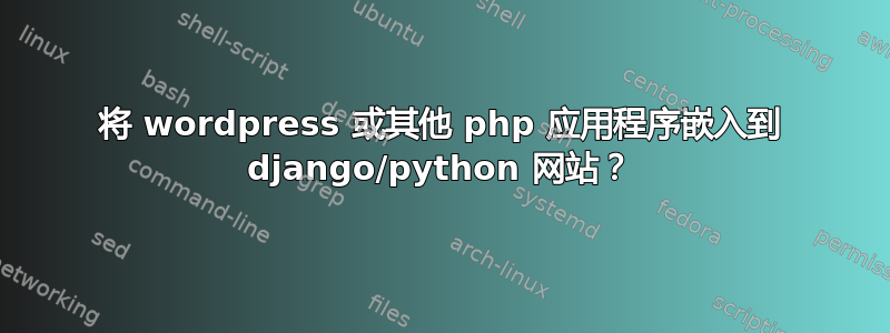 将 wordpress 或其他 php 应用程序嵌入到 django/python 网站？