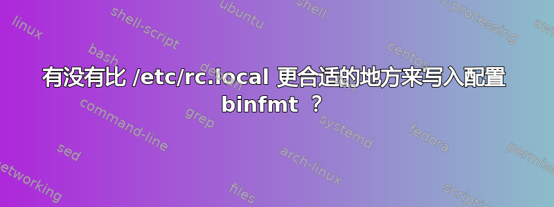 有没有比 /etc/rc.local 更合适的地方来写入配置 binfmt ？