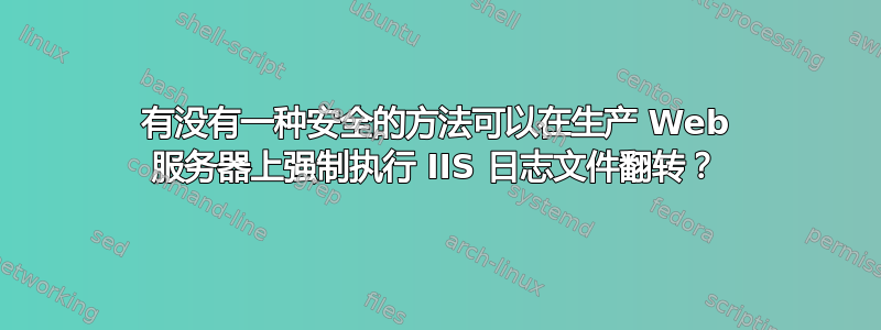 有没有一种安全的方法可以在生产 Web 服务器上强制执行 IIS 日志文件翻转？