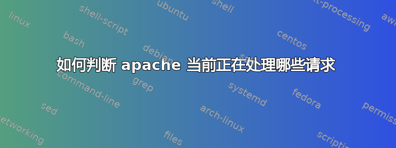 如何判断 apache 当前正在处理哪些请求