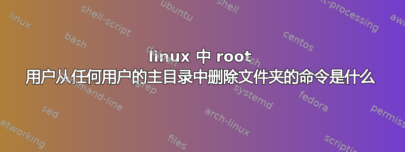 linux 中 root 用户从任何用户的主目录中删除文件夹的命令是什么