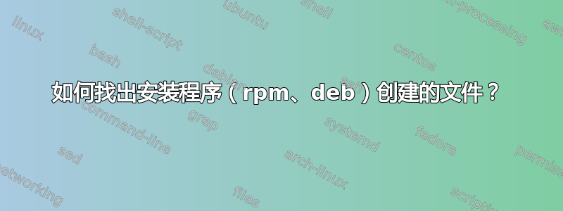 如何找出安装程序（rpm、deb）创建的文件？