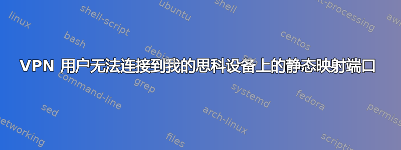 VPN 用户无法连接到我的思科设备上的静态映射端口