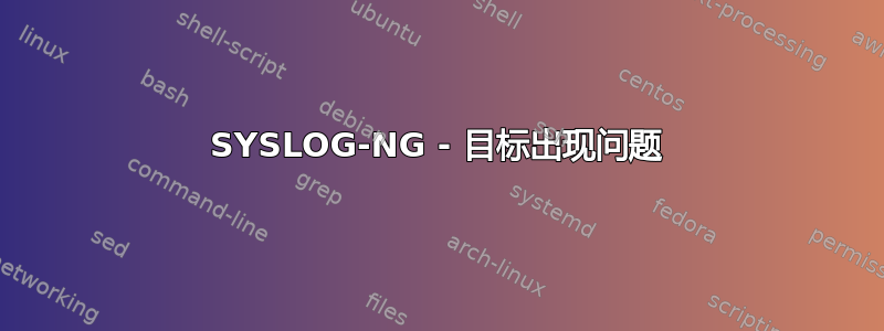 SYSLOG-NG - 目标出现问题