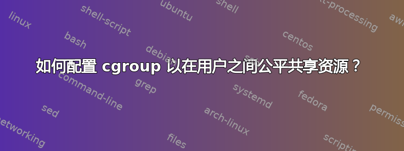 如何配置 cgroup 以在用户之间公平共享资源？