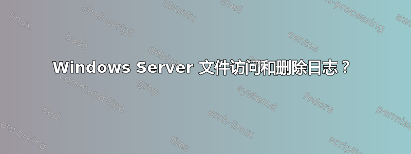 Windows Server 文件访问和删除日志？