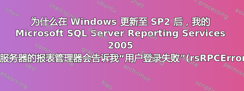 为什么在 Windows 更新至 SP2 后，我的 Microsoft SQL Server Reporting Services 2005 报表服务器的报表管理器会告诉我“用户登录失败”(rsRPCError)？