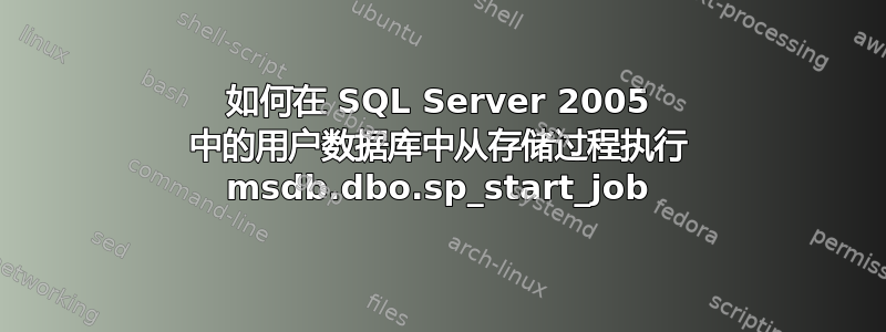 如何在 SQL Server 2005 中的用户数据库中从存储过程执行 msdb.dbo.sp_start_job