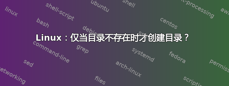 Linux：仅当目录不存在时才创建目录？