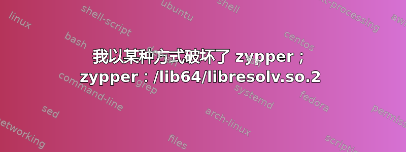 我以某种方式破坏了 zypper； zypper：/lib64/libresolv.so.2