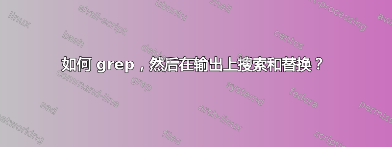 如何 grep，然后在输出上搜索和替换？